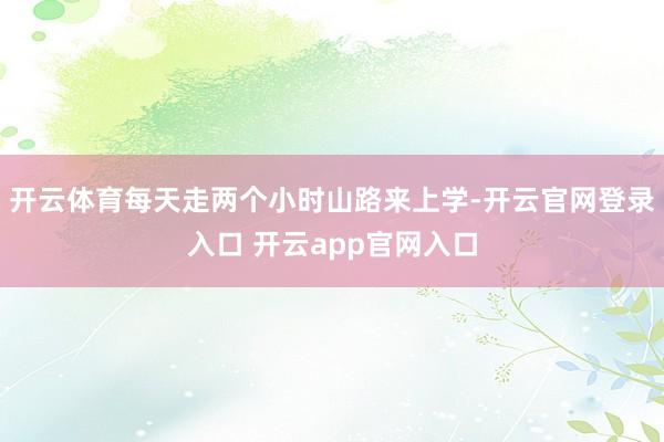 开云体育每天走两个小时山路来上学-开云官网登录入口 开云app官网入口