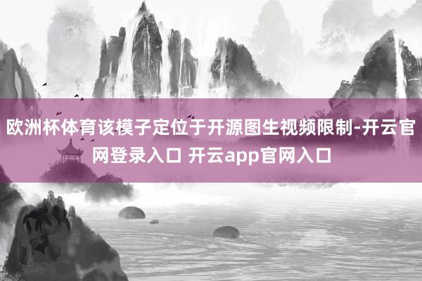 欧洲杯体育该模子定位于开源图生视频限制-开云官网登录入口 开云app官网入口