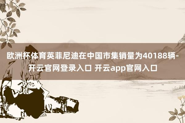 欧洲杯体育英菲尼迪在中国市集销量为40188辆-开云官网登录入口 开云app官网入口