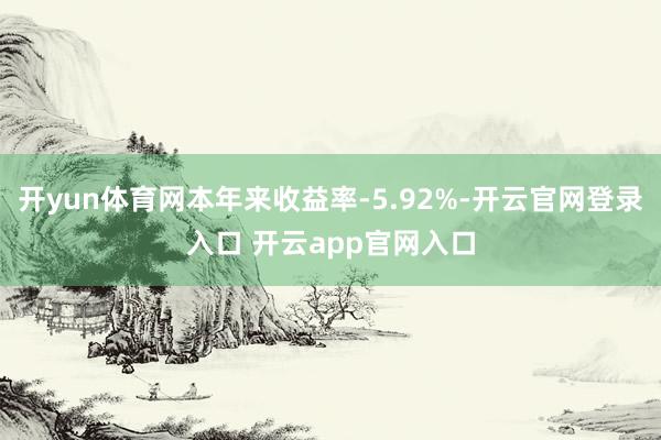 开yun体育网本年来收益率-5.92%-开云官网登录入口 开云app官网入口