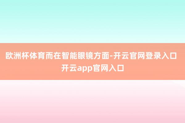 欧洲杯体育 而在智能眼镜方面-开云官网登录入口 开云app官网入口