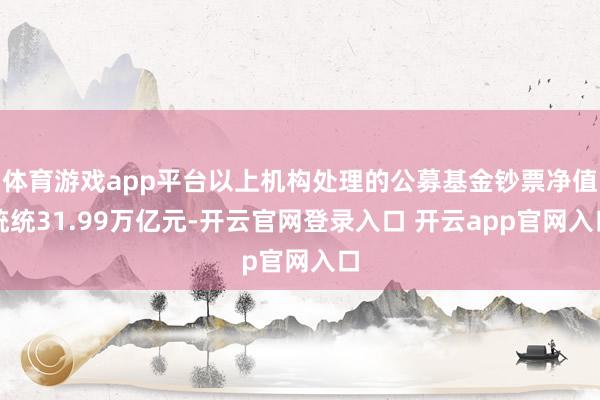 体育游戏app平台以上机构处理的公募基金钞票净值统统31.99万亿元-开云官网登录入口 开云app官网入口