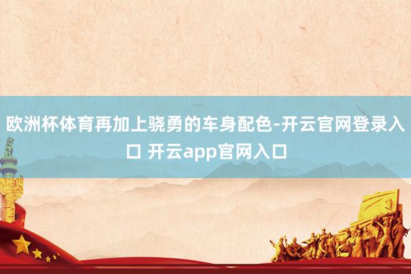 欧洲杯体育再加上骁勇的车身配色-开云官网登录入口 开云app官网入口