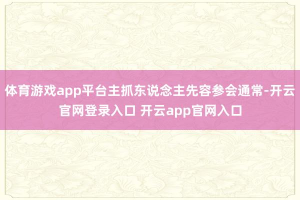 体育游戏app平台主抓东说念主先容参会通常-开云官网登录入口 开云app官网入口