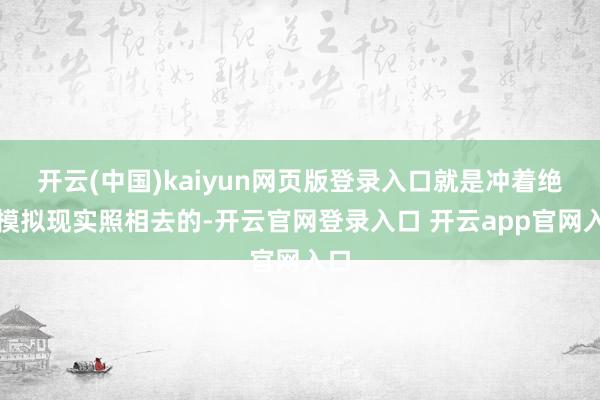 开云(中国)kaiyun网页版登录入口就是冲着绝对模拟现实照相去的-开云官网登录入口 开云app官网入口
