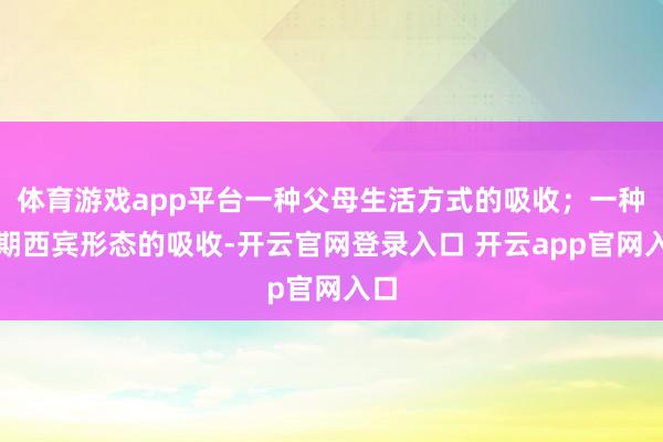 体育游戏app平台一种父母生活方式的吸收；一种早期西宾形态的吸收-开云官网登录入口 开云app官网入口