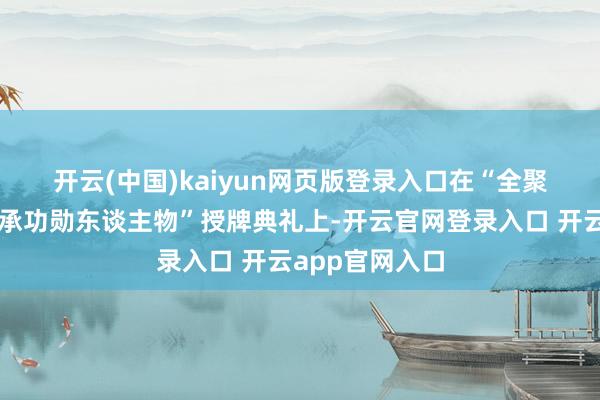 开云(中国)kaiyun网页版登录入口　　在“全聚德集团非遗传承功勋东谈主物”授牌典礼上-开云官网登录入口 开云app官网入口