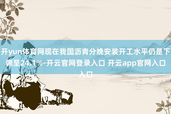 开yun体育网现在我国沥青分娩安装开工水平仍是下调至24.1%-开云官网登录入口 开云app官网入口