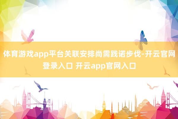 体育游戏app平台关联安排尚需践诺步伐-开云官网登录入口 开云app官网入口