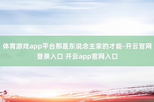 体育游戏app平台那是东说念主家的才能-开云官网登录入口 开云app官网入口