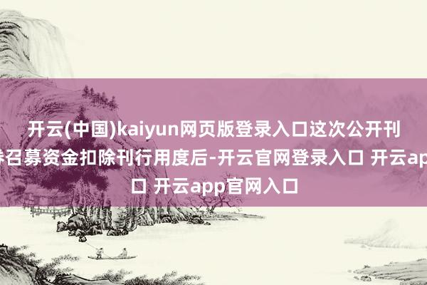 开云(中国)kaiyun网页版登录入口这次公开刊行公司债券召募资金扣除刊行用度后-开云官网登录入口 开云app官网入口