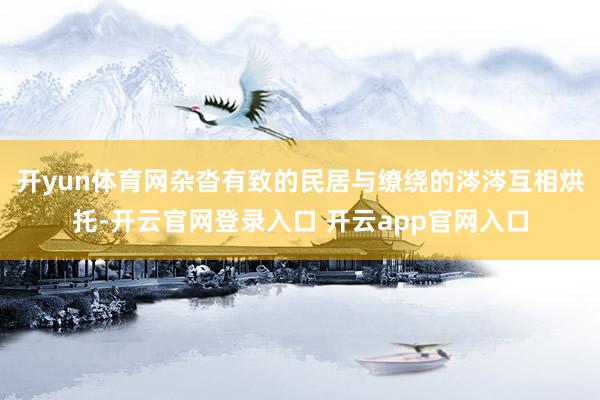 开yun体育网杂沓有致的民居与缭绕的涔涔互相烘托-开云官网登录入口 开云app官网入口