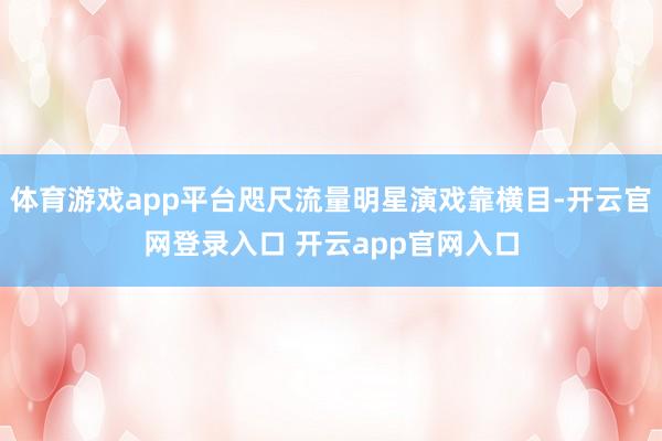 体育游戏app平台咫尺流量明星演戏靠横目-开云官网登录入口 开云app官网入口