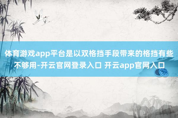 体育游戏app平台是以双格挡手段带来的格挡有些不够用-开云官网登录入口 开云app官网入口