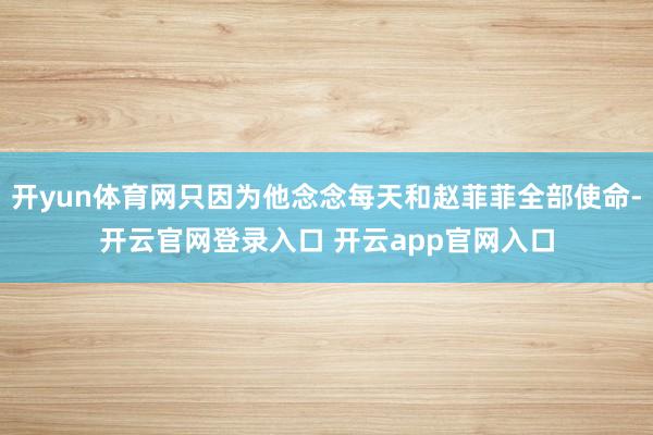 开yun体育网只因为他念念每天和赵菲菲全部使命-开云官网登录入口 开云app官网入口