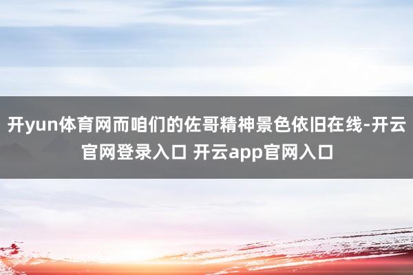 开yun体育网而咱们的佐哥精神景色依旧在线-开云官网登录入口 开云app官网入口