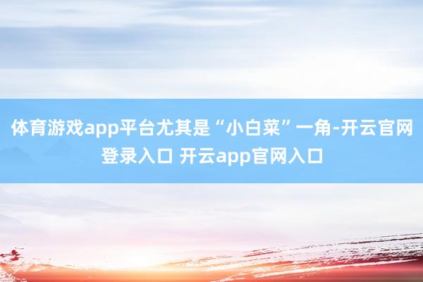 体育游戏app平台尤其是“小白菜”一角-开云官网登录入口 开云app官网入口