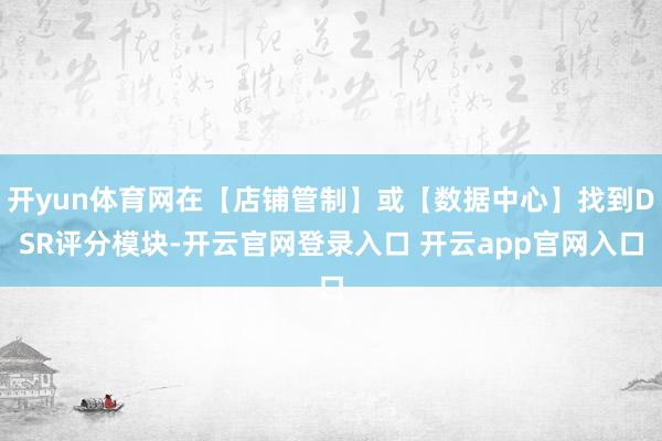 开yun体育网在【店铺管制】或【数据中心】找到DSR评分模块-开云官网登录入口 开云app官网入口