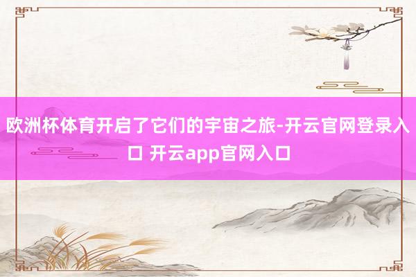 欧洲杯体育开启了它们的宇宙之旅-开云官网登录入口 开云app官网入口