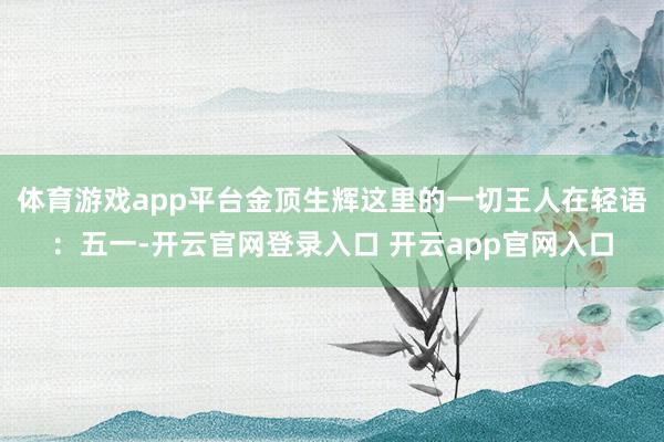 体育游戏app平台金顶生辉这里的一切王人在轻语：五一-开云官网登录入口 开云app官网入口