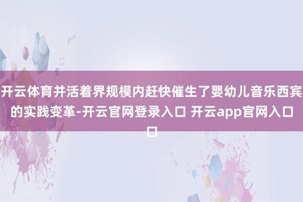 开云体育并活着界规模内赶快催生了婴幼儿音乐西宾的实践变革-开云官网登录入口 开云app官网入口
