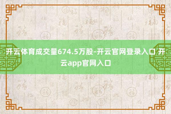 开云体育成交量674.5万股-开云官网登录入口 开云app官网入口