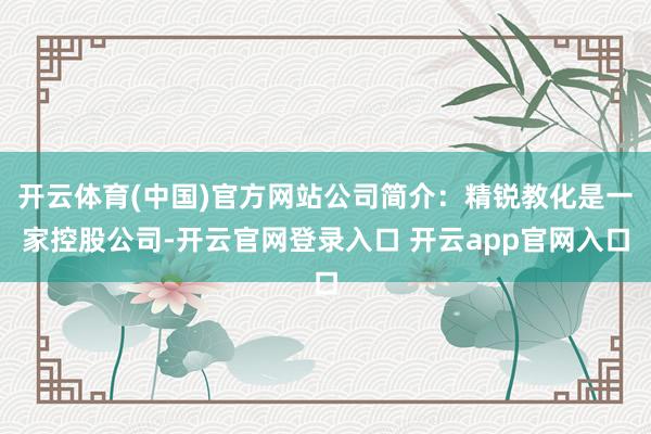 开云体育(中国)官方网站公司简介：精锐教化是一家控股公司-开云官网登录入口 开云app官网入口