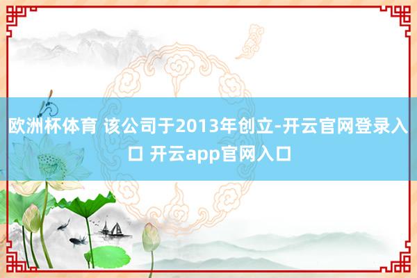 欧洲杯体育 该公司于2013年创立-开云官网登录入口 开云app官网入口