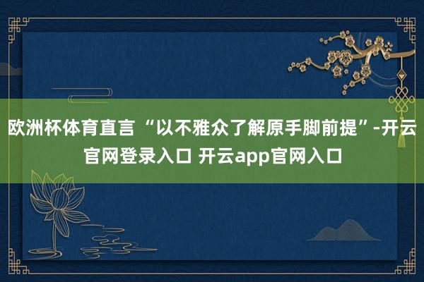 欧洲杯体育直言 “以不雅众了解原手脚前提”-开云官网登录入口 开云app官网入口