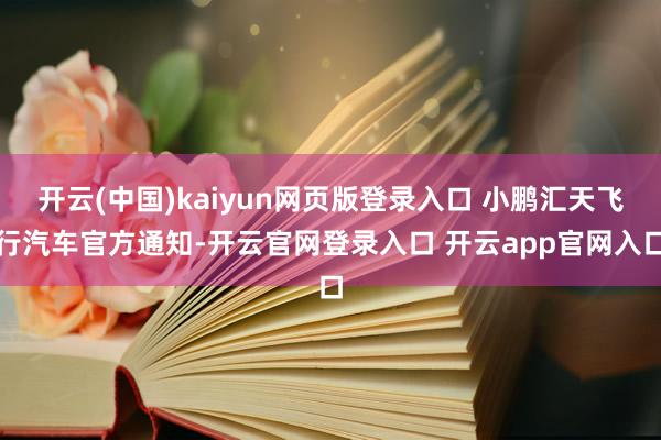 开云(中国)kaiyun网页版登录入口 小鹏汇天飞行汽车官方通知-开云官网登录入口 开云app官网入口