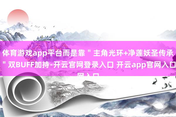 体育游戏app平台而是靠＂主角光环+净莲妖圣传承＂双BUFF加持-开云官网登录入口 开云app官网入口