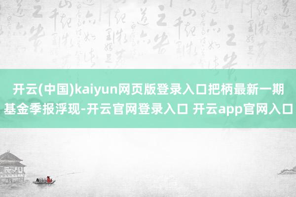 开云(中国)kaiyun网页版登录入口把柄最新一期基金季报浮现-开云官网登录入口 开云app官网入口