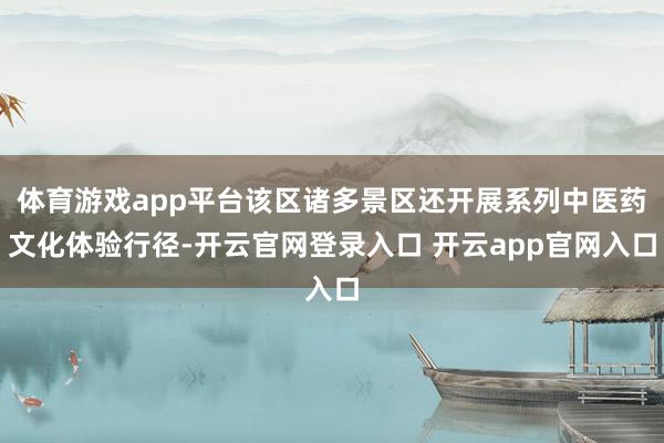 体育游戏app平台该区诸多景区还开展系列中医药文化体验行径-开云官网登录入口 开云app官网入口