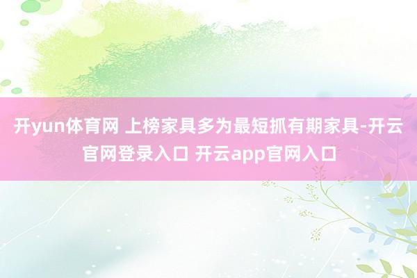 开yun体育网 上榜家具多为最短抓有期家具-开云官网登录入口 开云app官网入口