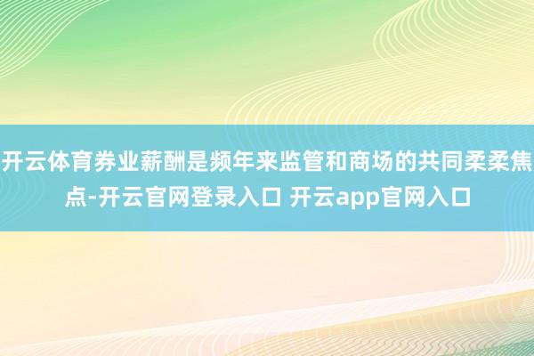 开云体育券业薪酬是频年来监管和商场的共同柔柔焦点-开云官网登录入口 开云app官网入口