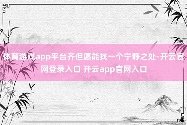 体育游戏app平台齐但愿能找一个宁静之处-开云官网登录入口 开云app官网入口