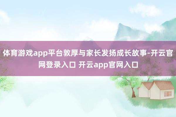 体育游戏app平台敦厚与家长发扬成长故事-开云官网登录入口 开云app官网入口