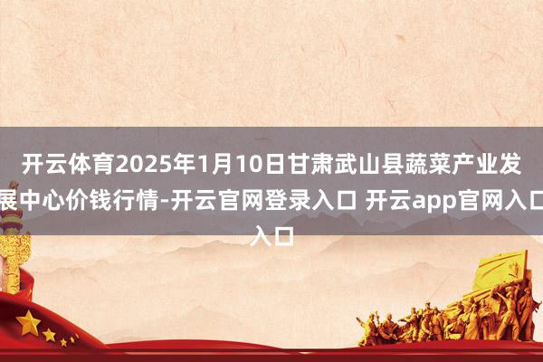 开云体育2025年1月10日甘肃武山县蔬菜产业发展中心价钱行情-开云官网登录入口 开云app官网入口
