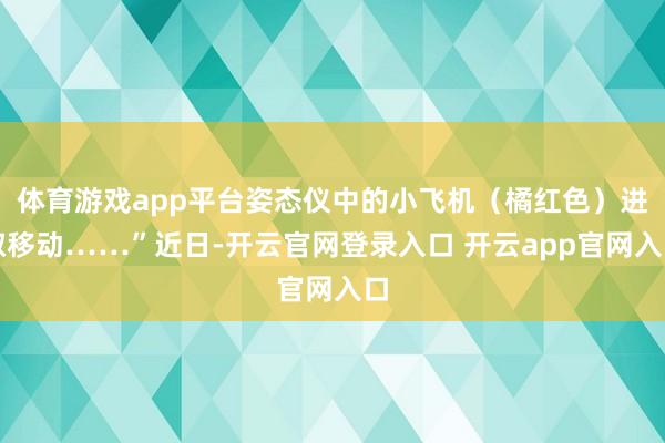体育游戏app平台姿态仪中的小飞机（橘红色）进取移动……”近日-开云官网登录入口 开云app官网入口