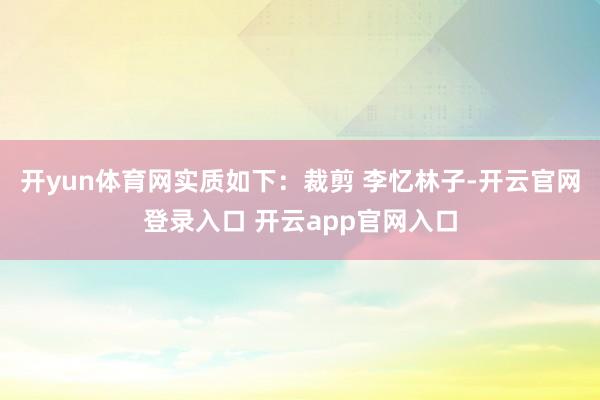 开yun体育网实质如下：裁剪 李忆林子-开云官网登录入口 开云app官网入口
