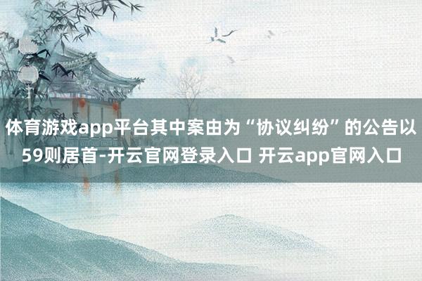 体育游戏app平台其中案由为“协议纠纷”的公告以59则居首-开云官网登录入口 开云app官网入口