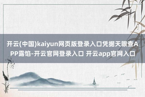 开云(中国)kaiyun网页版登录入口凭据天眼查APP露馅-开云官网登录入口 开云app官网入口