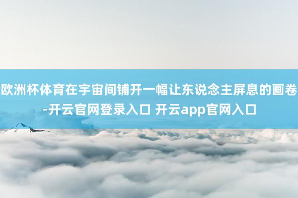 欧洲杯体育在宇宙间铺开一幅让东说念主屏息的画卷-开云官网登录入口 开云app官网入口
