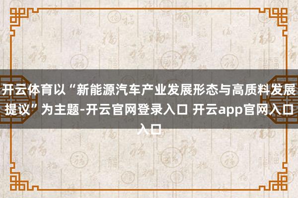开云体育以“新能源汽车产业发展形态与高质料发展提议”为主题-开云官网登录入口 开云app官网入口