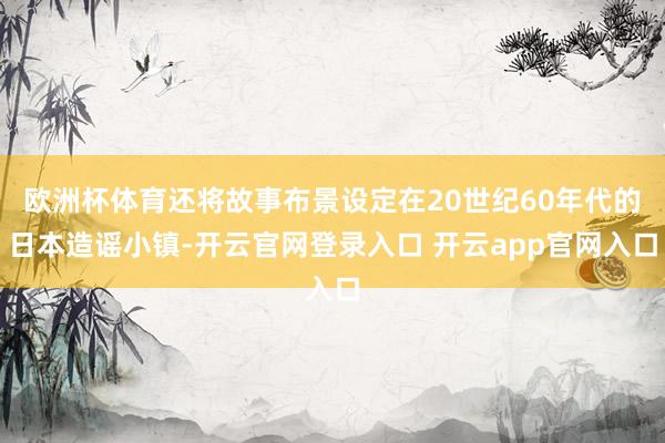 欧洲杯体育还将故事布景设定在20世纪60年代的日本造谣小镇-开云官网登录入口 开云app官网入口