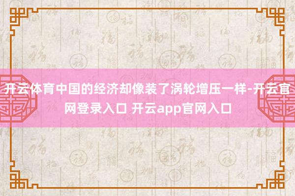 开云体育中国的经济却像装了涡轮增压一样-开云官网登录入口 开云app官网入口