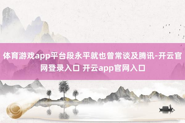 体育游戏app平台段永平就也曾常谈及腾讯-开云官网登录入口 开云app官网入口