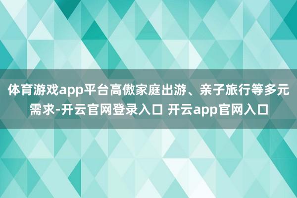 体育游戏app平台高傲家庭出游、亲子旅行等多元需求-开云官网登录入口 开云app官网入口