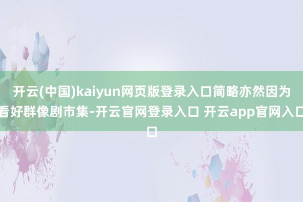 开云(中国)kaiyun网页版登录入口简略亦然因为看好群像剧市集-开云官网登录入口 开云app官网入口