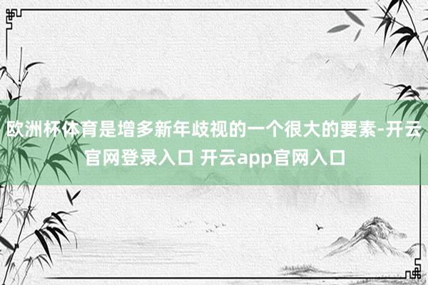 欧洲杯体育是增多新年歧视的一个很大的要素-开云官网登录入口 开云app官网入口